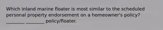 Which inland marine floater is most similar to the scheduled personal property endorsement on a homeowner's policy? ________ ________ policy/floater.