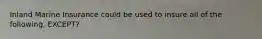 Inland Marine Insurance could be used to insure all of the following, EXCEPT?