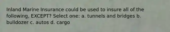 Inland Marine Insurance could be used to insure all of the following, EXCEPT? Select one: a. tunnels and bridges b. bulldozer c. autos d. cargo