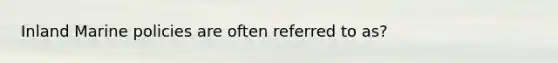 Inland Marine policies are often referred to as?