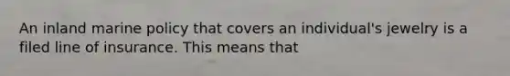 An inland marine policy that covers an individual's jewelry is a filed line of insurance. This means that