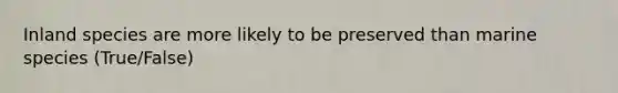 Inland species are more likely to be preserved than marine species (True/False)