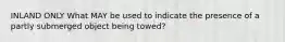 INLAND ONLY What MAY be used to indicate the presence of a partly submerged object being towed?
