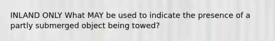 INLAND ONLY What MAY be used to indicate the presence of a partly submerged object being towed?