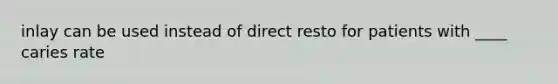 inlay can be used instead of direct resto for patients with ____ caries rate