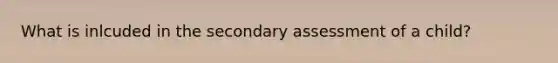 What is inlcuded in the secondary assessment of a child?