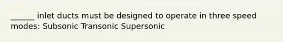 ______ inlet ducts must be designed to operate in three speed modes: Subsonic Transonic Supersonic