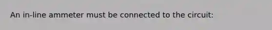 An in-line ammeter must be connected to the circuit: