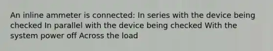 An inline ammeter is connected: In series with the device being checked In parallel with the device being checked With the system power off Across the load