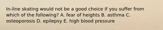 In-line skating would not be a good choice if you suffer from which of the following? A. fear of heights B. asthma C. osteoporosis D. epilepsy E. high blood pressure