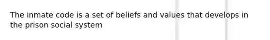 The inmate code is a set of beliefs and values that develops in the prison social system