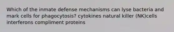 Which of the inmate defense mechanisms can lyse bacteria and mark cells for phagocytosis? cytokines natural killer (NK)cells interferons compliment proteins