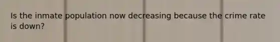 Is the inmate population now decreasing because the crime rate is down?