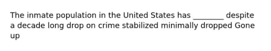 The inmate population in the United States has ________ despite a decade long drop on crime stabilized minimally dropped Gone up