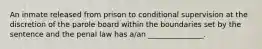 An inmate released from prison to conditional supervision at the discretion of the parole board within the boundaries set by the sentence and the penal law has a/an _______________.