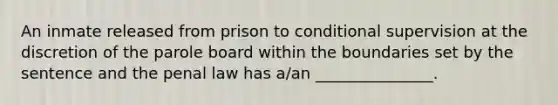 An inmate released from prison to conditional supervision at the discretion of the parole board within the boundaries set by the sentence and the penal law has a/an _______________.