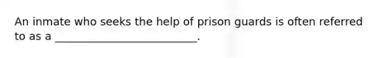 An inmate who seeks the help of prison guards is often referred to as a __________________________.