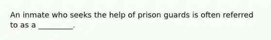 An inmate who seeks the help of prison guards is often referred to as a _________.