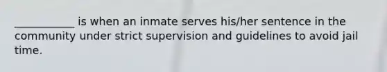 ___________ is when an inmate serves his/her sentence in the community under strict supervision and guidelines to avoid jail time.