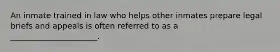 An inmate trained in law who helps other inmates prepare legal briefs and appeals is often referred to as a ______________________.