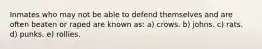 ​Inmates who may not be able to defend themselves and are often beaten or raped are known as: a)​ crows. b) johns. c) ​rats. d) punks. e) rollies.