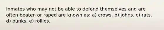 ​Inmates who may not be able to defend themselves and are often beaten or raped are known as: a)​ crows. b) johns. c) ​rats. d) punks. e) rollies.