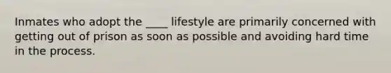 Inmates who adopt the ____ lifestyle are primarily concerned with getting out of prison as soon as possible and avoiding hard time in the process.