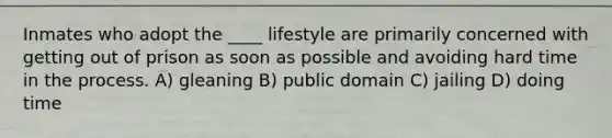 Inmates who adopt the ____ lifestyle are primarily concerned with getting out of prison as soon as possible and avoiding hard time in the process. A) gleaning B) public domain C) jailing D) doing time