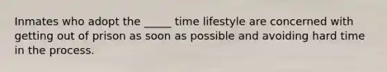 Inmates who adopt the _____ time lifestyle are concerned with getting out of prison as soon as possible and avoiding hard time in the process.