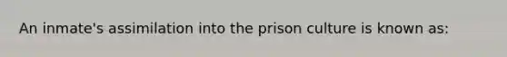 An inmate's assimilation into the prison culture is known as: