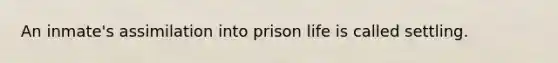 An inmate's assimilation into prison life is called settling.