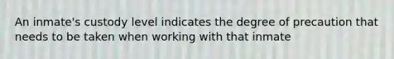 An inmate's custody level indicates the degree of precaution that needs to be taken when working with that inmate