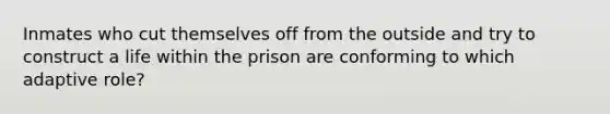 Inmates who cut themselves off from the outside and try to construct a life within the prison are conforming to which adaptive role?