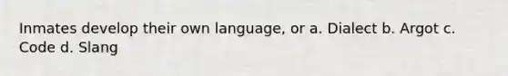 Inmates develop their own language, or a. Dialect b. Argot c. Code d. Slang