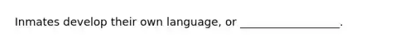 Inmates develop their own language, or __________________.