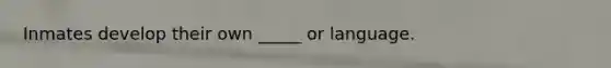 Inmates develop their own _____ or language.