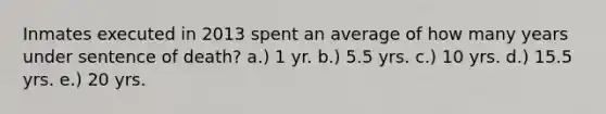 Inmates executed in 2013 spent an average of how many years under sentence of death? a.) 1 yr. b.) 5.5 yrs. c.) 10 yrs. d.) 15.5 yrs. e.) 20 yrs.