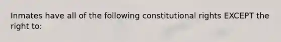 Inmates have all of the following constitutional rights EXCEPT the right to: