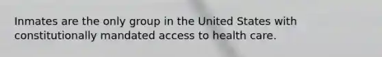 Inmates are the only group in the United States with constitutionally mandated access to health care.