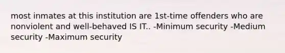 most inmates at this institution are 1st-time offenders who are nonviolent and well-behaved IS IT.. -Minimum security -Medium security -Maximum security