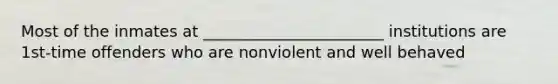 Most of the inmates at _______________________ institutions are 1st-time offenders who are nonviolent and well behaved