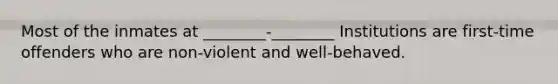 Most of the inmates at ________-________ Institutions are first-time offenders who are non-violent and well-behaved.