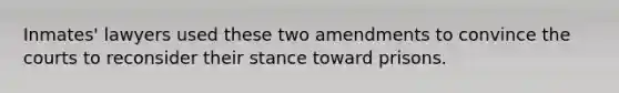 Inmates' lawyers used these two amendments to convince the courts to reconsider their stance toward prisons.