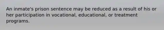 An inmate's prison sentence may be reduced as a result of his or her participation in vocational, educational, or treatment programs.