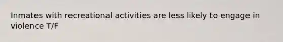 Inmates with recreational activities are less likely to engage in violence T/F