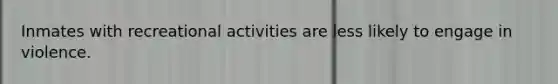 Inmates with recreational activities are less likely to engage in violence.