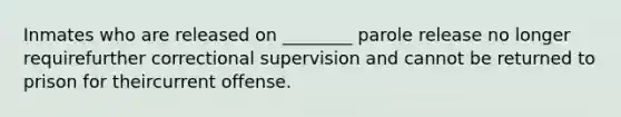 Inmates who are released on ________ parole release no longer requirefurther correctional supervision and cannot be returned to prison for theircurrent offense.