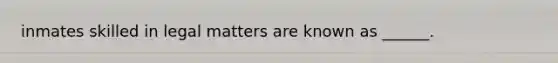 inmates skilled in legal matters are known as ______.