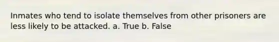 Inmates who tend to isolate themselves from other prisoners are less likely to be attacked. a. True b. False