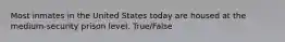 Most inmates in the United States today are housed at the medium-security prison level. True/False